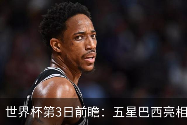世界杯第3日前瞻：五星巴西亮相 亚足联球队面临“欧洲大考”
